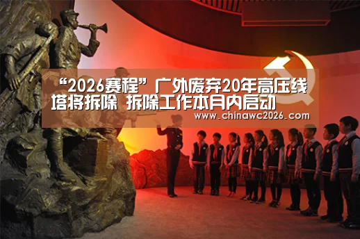 “2026赛程”广外废弃20年高压线塔将拆除 拆除工作本月内启动(图3) 世界杯官网