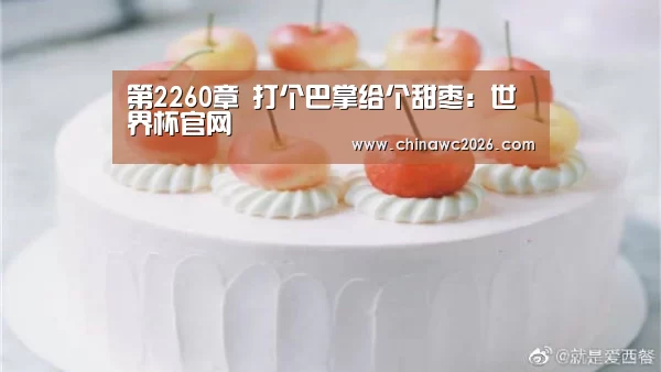 第2260章 打个巴掌给个甜枣:世界杯官网(图1) 48强分组
