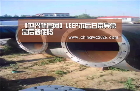 【世界杯官网】LEEP术后白带异常是后遗症吗(图1) 48强分组