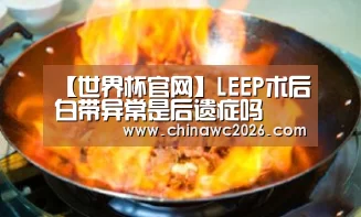 【世界杯官网】LEEP术后白带异常是后遗症吗(图2) 48强分组