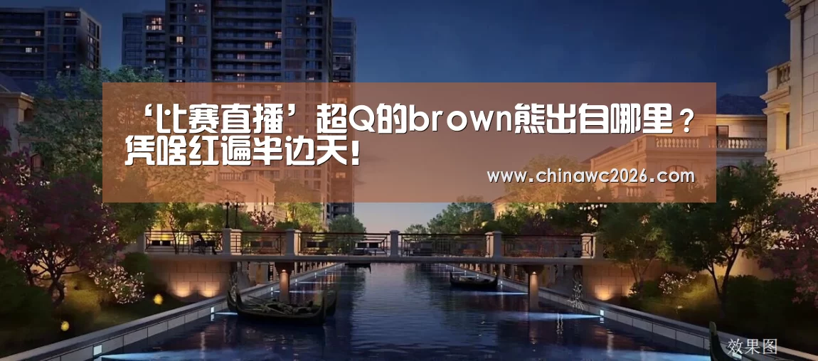 ‘比赛直播’超Q的brown熊出自哪里?凭啥红遍半边天!(图1) 48强分组