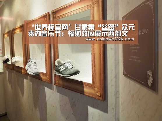 ‘世界杯官网’甘肃集“丝路”众元素办音乐节:辐射效应展示西部文化(图2) 世界杯官网