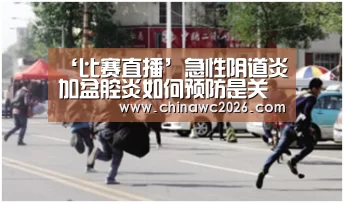 ‘比赛直播’急性阴道炎加盆腔炎如何预防是关键(图1) 比赛直播